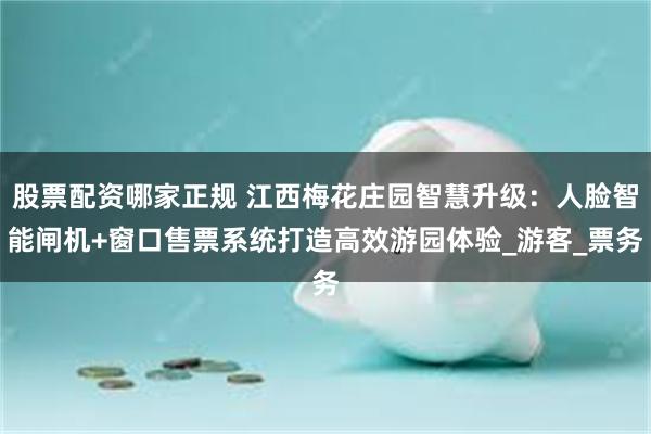 股票配资哪家正规 江西梅花庄园智慧升级：人脸智能闸机+窗口售票系统打造高效游园体验_游客_票务