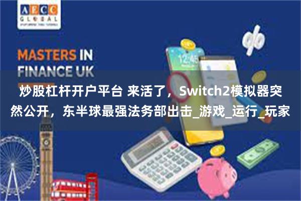 炒股杠杆开户平台 来活了，Switch2模拟器突然公开，东半球最强法务部出击_游戏_运行_玩家