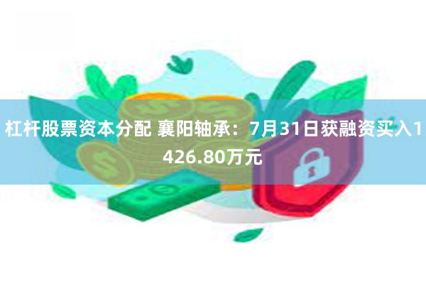 杠杆股票资本分配 襄阳轴承：7月31日获融资买入1426.80万元