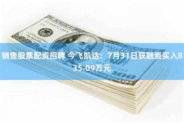 销售股票配资招聘 今飞凯达：7月31日获融资买入835.09万元