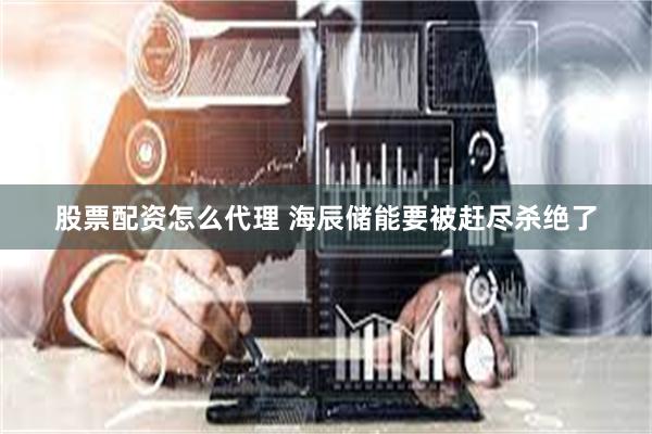 股票配资怎么代理 海辰储能要被赶尽杀绝了