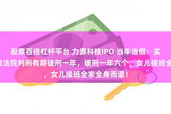 股票百倍杠杆平台 力源科技IPO 当年造假：实控人沈万中被法院判刑有期徒刑一年，缓刑一年六个，女儿接班全家全身而退！
