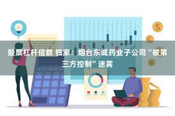 股票杠杆倍数 独家：烟台东诚药业子公司“被第三方控制”迷雾