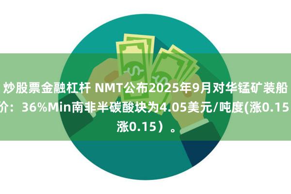 炒股票金融杠杆 NMT公布2025年9月对华锰矿装船报价：36%Min南非半碳酸块为4.05美元/吨度(涨0.15）。