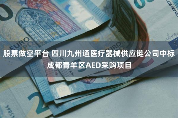 股票做空平台 四川九州通医疗器械供应链公司中标成都青羊区AED采购项目