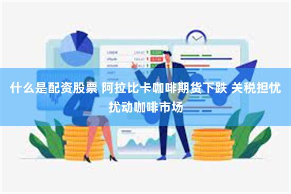 什么是配资股票 阿拉比卡咖啡期货下跌 关税担忧扰动咖啡市场