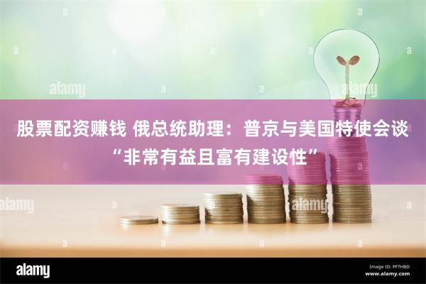 股票配资赚钱 俄总统助理：普京与美国特使会谈“非常有益且富有建设性”