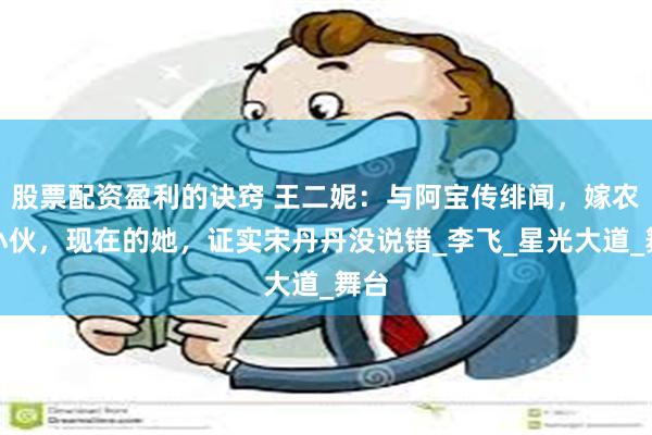 股票配资盈利的诀窍 王二妮：与阿宝传绯闻，嫁农村小伙，现在的她，证实宋丹丹没说错_李飞_星光大道_舞台