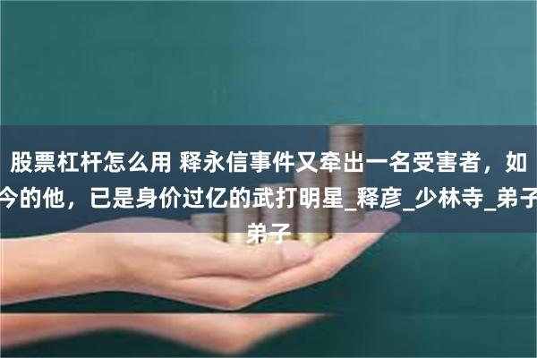 股票杠杆怎么用 释永信事件又牵出一名受害者，如今的他，已是身价过亿的武打明星_释彦_少林寺_弟子