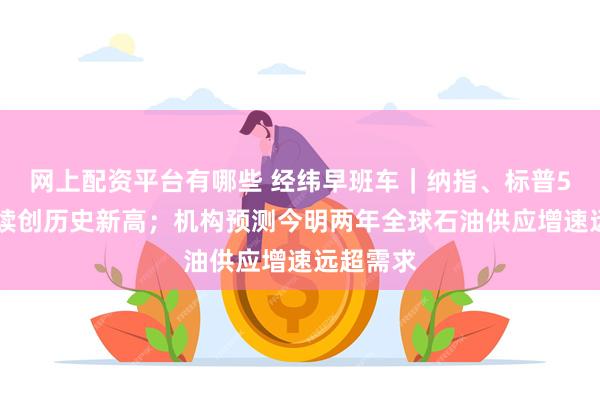 网上配资平台有哪些 经纬早班车｜纳指、标普500指数续创历史新高；机构预测今明两年全球石油供应增速远超需求