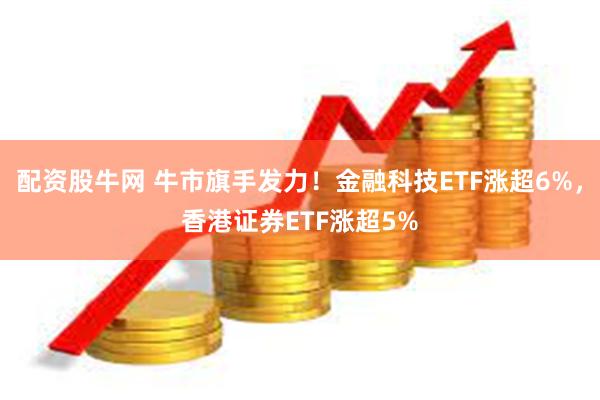 配资股牛网 牛市旗手发力！金融科技ETF涨超6%，香港证券ETF涨超5%