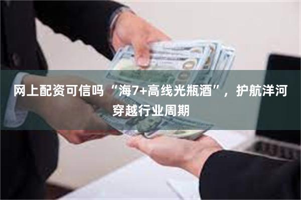 网上配资可信吗 “海7+高线光瓶酒”，护航洋河穿越行业周期