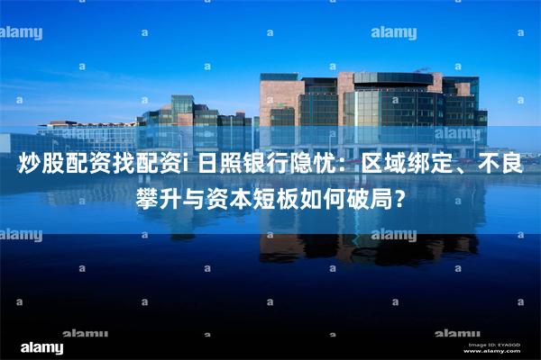 炒股配资找配资i 日照银行隐忧：区域绑定、不良攀升与资本短板如何破局？