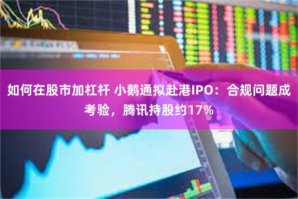 如何在股市加杠杆 小鹅通拟赴港IPO：合规问题成考验，腾讯持股约17%