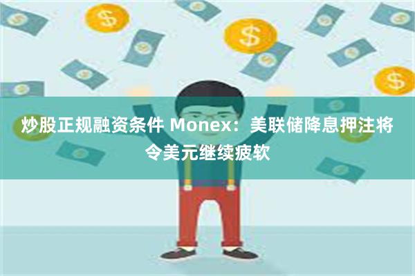炒股正规融资条件 Monex：美联储降息押注将令美元继续疲软