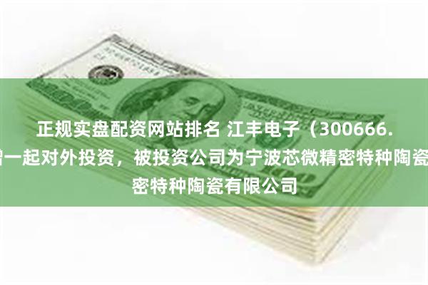 正规实盘配资网站排名 江丰电子(300666.SZ)新增一起对外投资,被投资公司为宁波芯微精密特种陶瓷有限公司