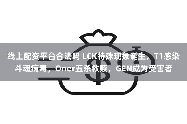 线上配资平台合法吗 LCK特殊现象诞生，T1感染斗魂病毒，Oner五杀救赎，GEN成为受害者