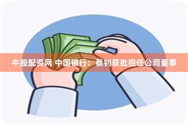 牛股配资网 中国银行：蔡钊获批担任公司董事