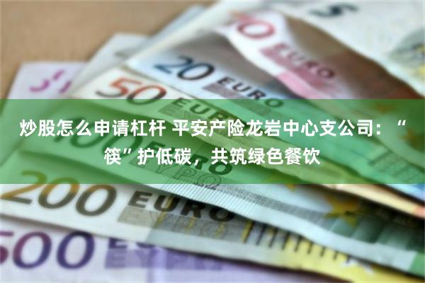 炒股怎么申请杠杆 平安产险龙岩中心支公司：“筷”护低碳，共筑绿色餐饮