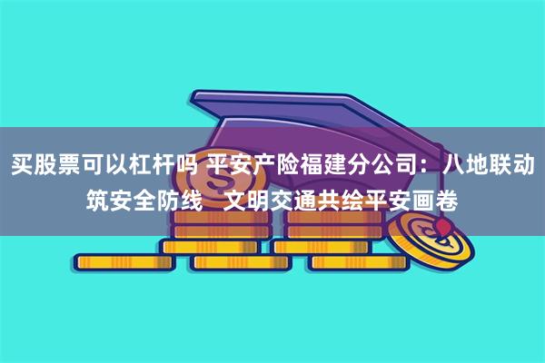 买股票可以杠杆吗 平安产险福建分公司：八地联动筑安全防线   文明交通共绘平安画卷