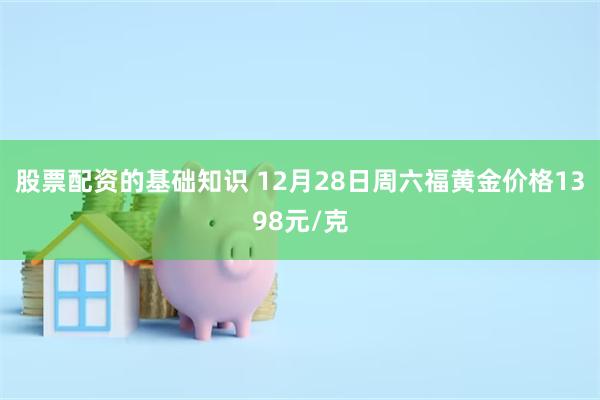 股票配资的基础知识 12月28日周六福黄金价格1398元/克